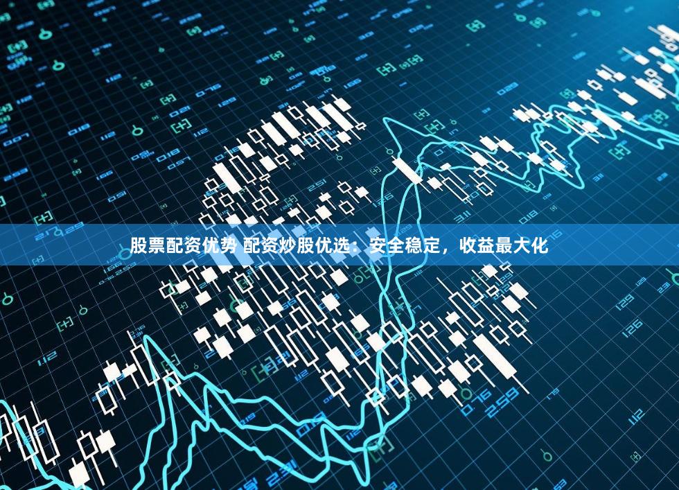 股票配资优势 配资炒股优选：安全稳定，收益最大化