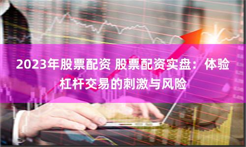 2023年股票配资 股票配资实盘：体验杠杆交易的刺激与风险