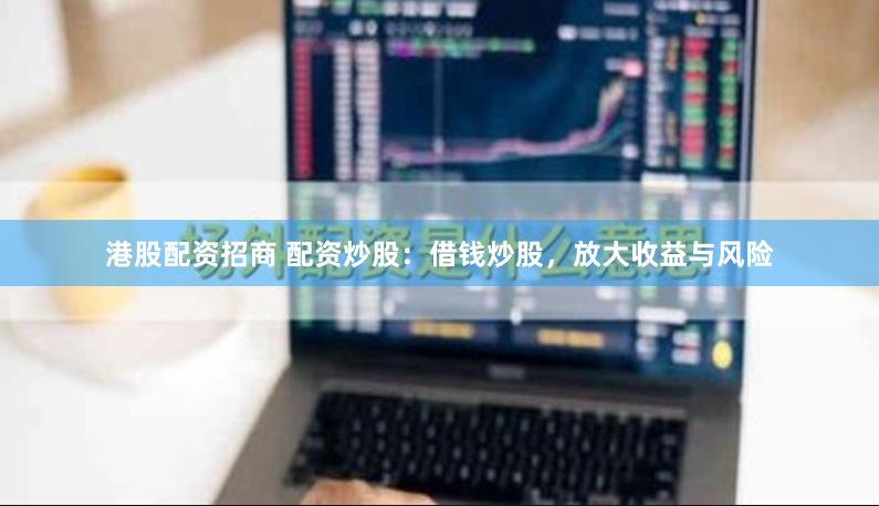 港股配资招商 配资炒股：借钱炒股，放大收益与风险