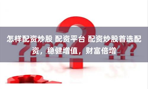 怎样配资炒股 配资平台 配资炒股首选配资，稳健增值，财富倍增