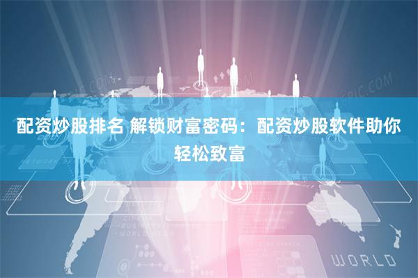 配资炒股排名 解锁财富密码：配资炒股软件助你轻松致富