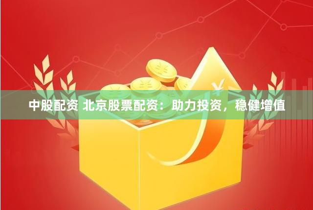 中股配资 北京股票配资：助力投资，稳健增值