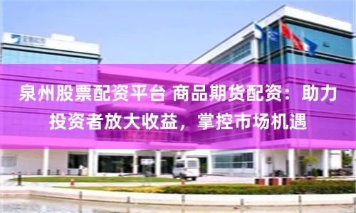 泉州股票配资平台 商品期货配资：助力投资者放大收益，掌控市场机遇