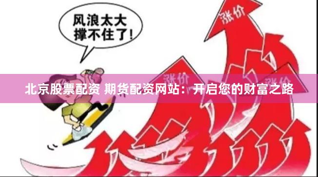 北京股票配资 期货配资网站：开启您的财富之路