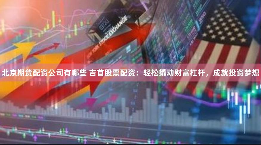 北京期货配资公司有哪些 吉首股票配资：轻松撬动财富杠杆，成就投资梦想