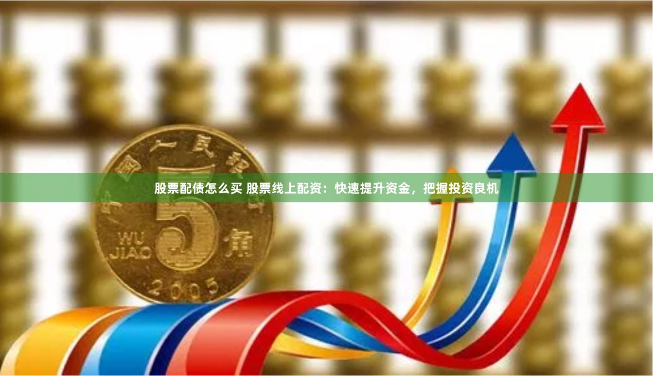 股票配债怎么买 股票线上配资：快速提升资金，把握投资良机