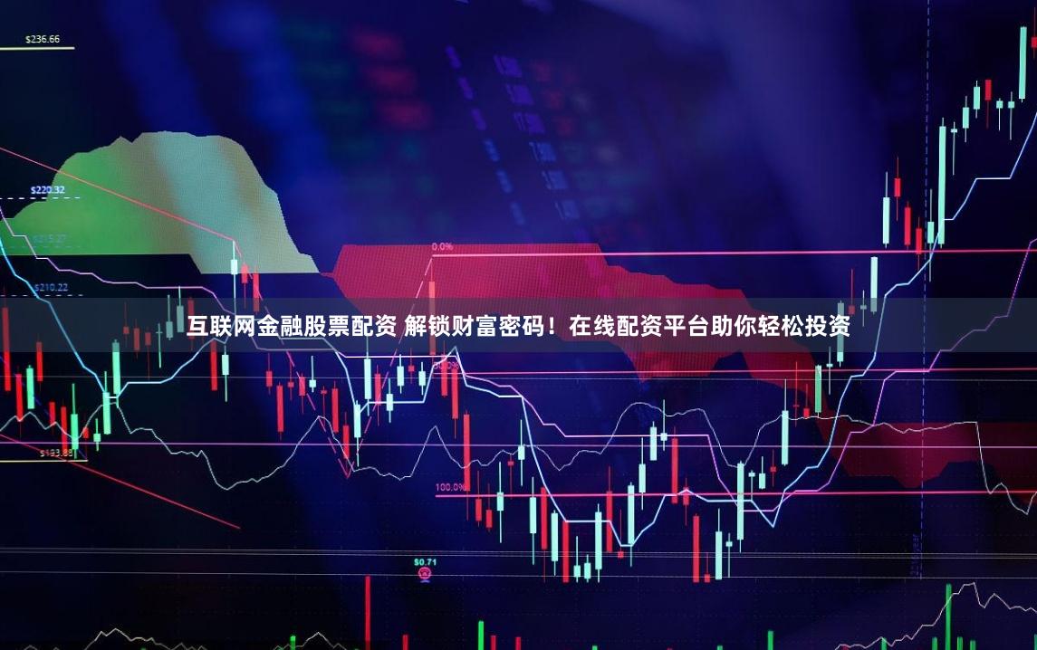 互联网金融股票配资 解锁财富密码！在线配资平台助你轻松投资