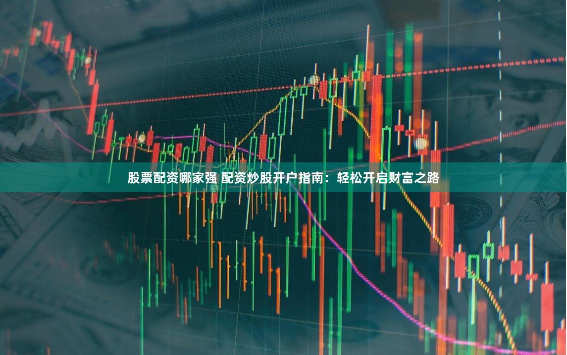 股票配资哪家强 配资炒股开户指南：轻松开启财富之路