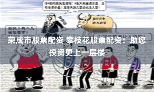 荣成市股票配资 攀枝花股票配资：助您投资更上一层楼