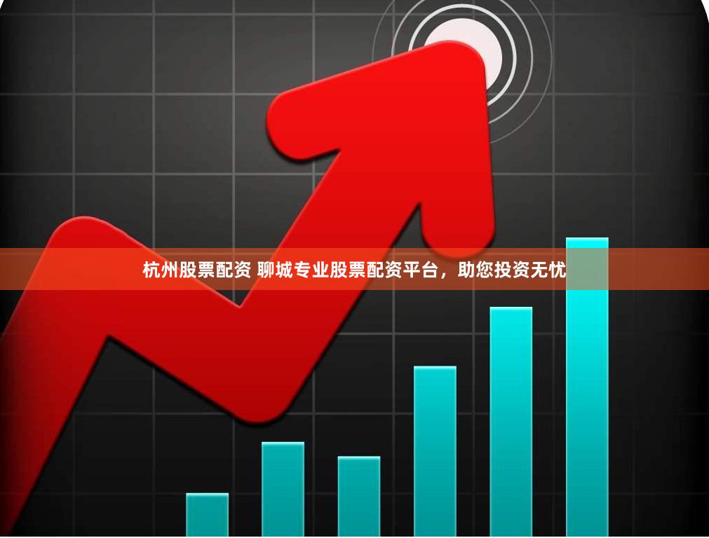 杭州股票配资 聊城专业股票配资平台，助您投资无忧