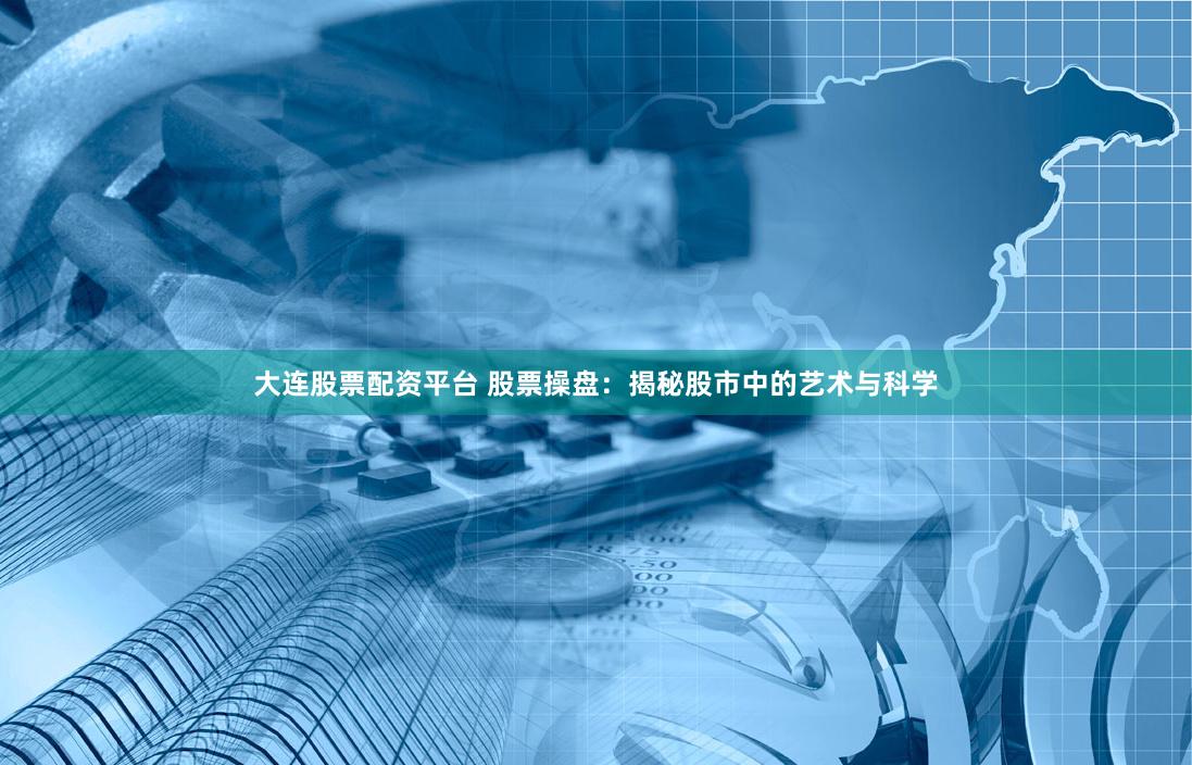 大连股票配资平台 股票操盘：揭秘股市中的艺术与科学