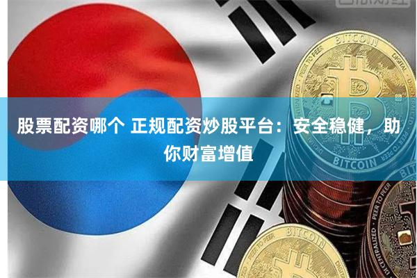 股票配资哪个 正规配资炒股平台：安全稳健，助你财富增值