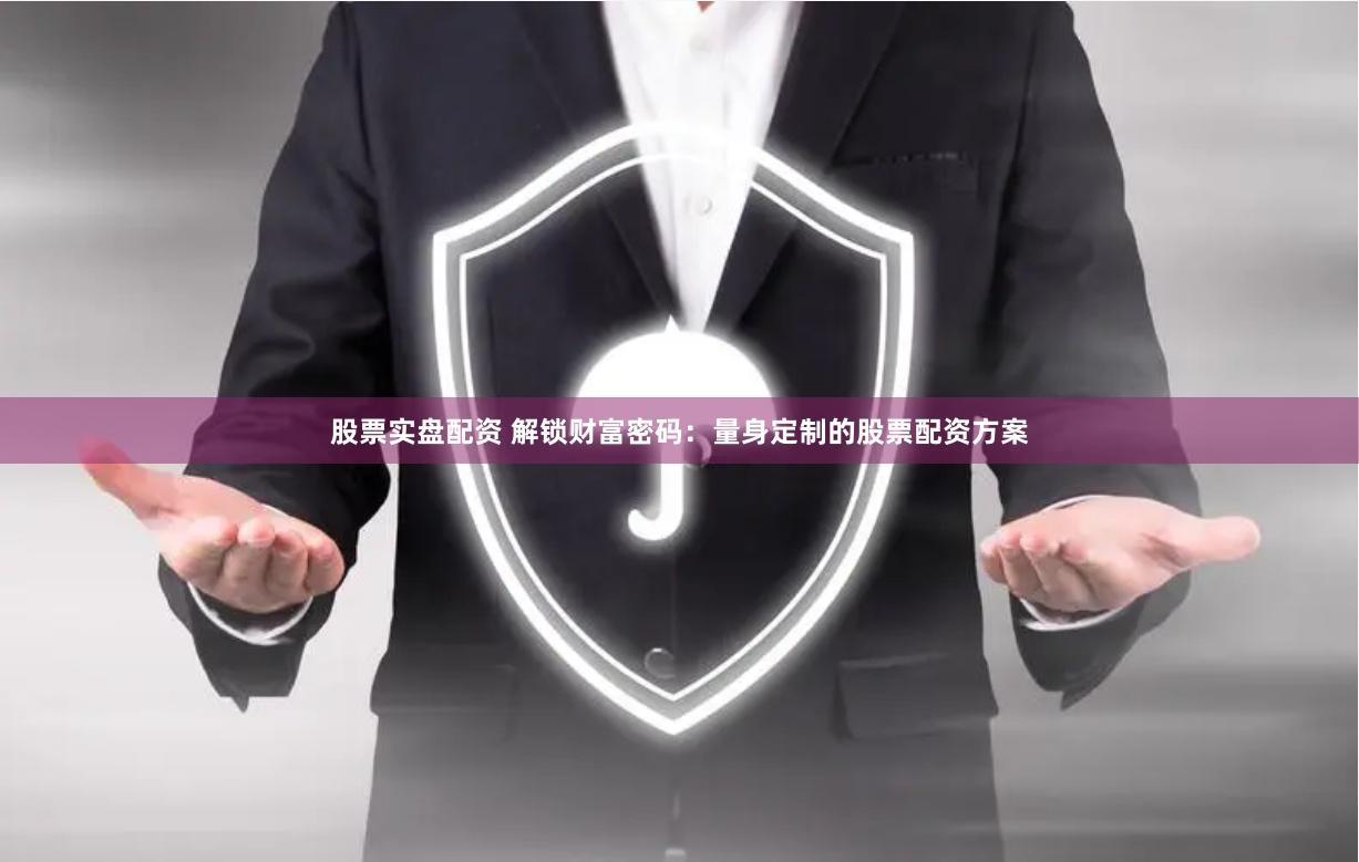股票实盘配资 解锁财富密码：量身定制的股票配资方案