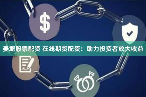 姜堰股票配资 在线期货配资：助力投资者放大收益
