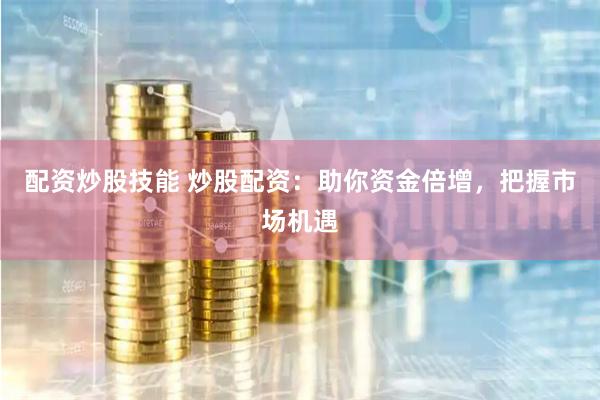 配资炒股技能 炒股配资：助你资金倍增，把握市场机遇