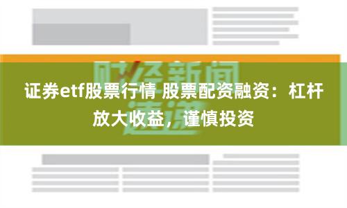 证券etf股票行情 股票配资融资：杠杆放大收益，谨慎投资