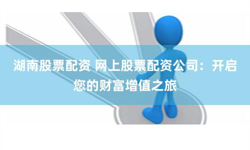 湖南股票配资 网上股票配资公司：开启您的财富增值之旅
