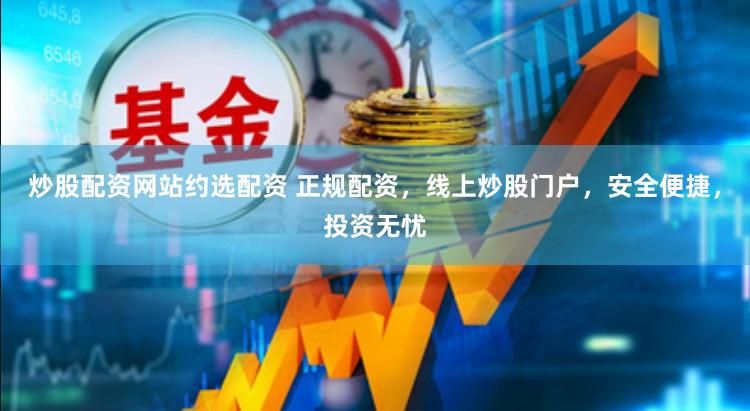 炒股配资网站约选配资 正规配资，线上炒股门户，安全便捷，投资无忧