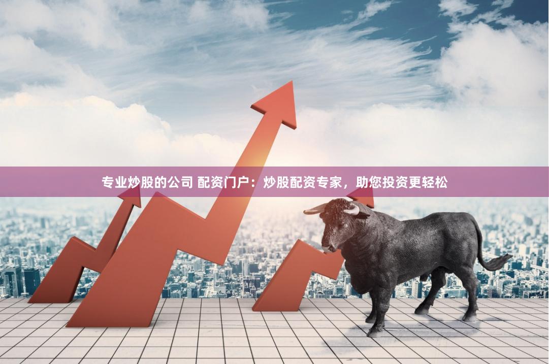专业炒股的公司 配资门户：炒股配资专家，助您投资更轻松