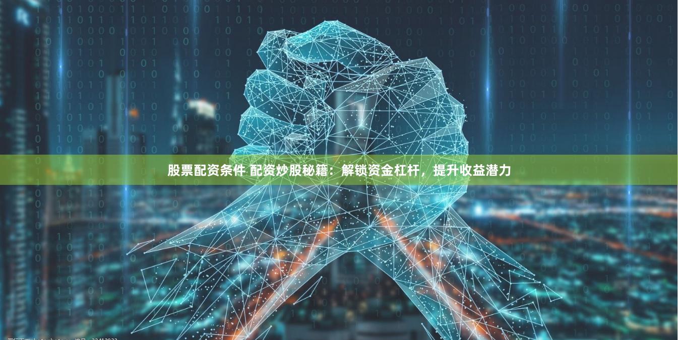 股票配资条件 配资炒股秘籍：解锁资金杠杆，提升收益潜力