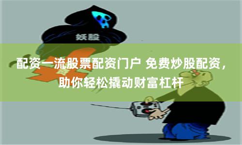 配资一流股票配资门户 免费炒股配资，助你轻松撬动财富杠杆