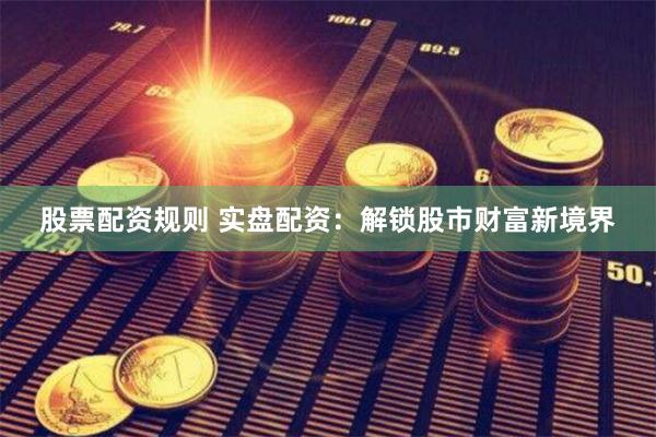 股票配资规则 实盘配资：解锁股市财富新境界