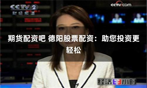 期货配资吧 德阳股票配资：助您投资更轻松