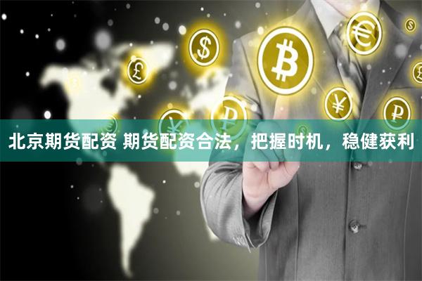 北京期货配资 期货配资合法，把握时机，稳健获利