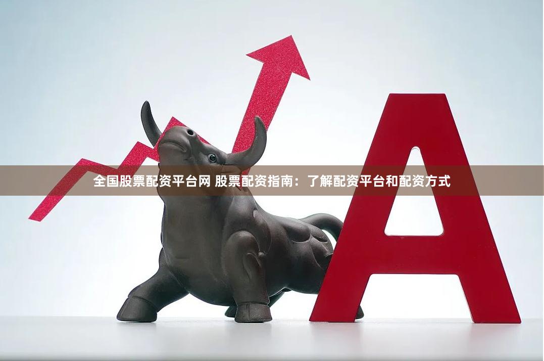 全国股票配资平台网 股票配资指南：了解配资平台和配资方式