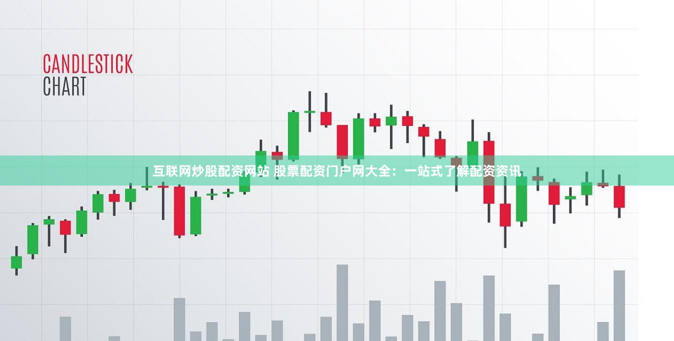 互联网炒股配资网站 股票配资门户网大全：一站式了解配资资讯