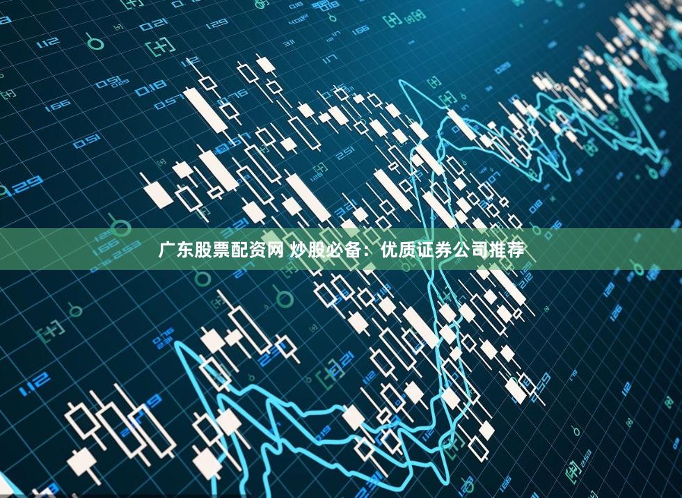 广东股票配资网 炒股必备：优质证券公司推荐
