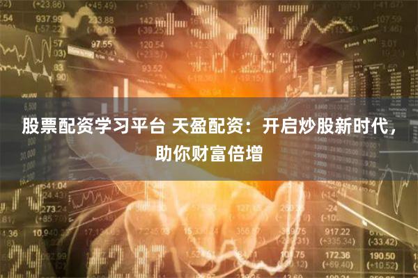 股票配资学习平台 天盈配资：开启炒股新时代，助你财富倍增