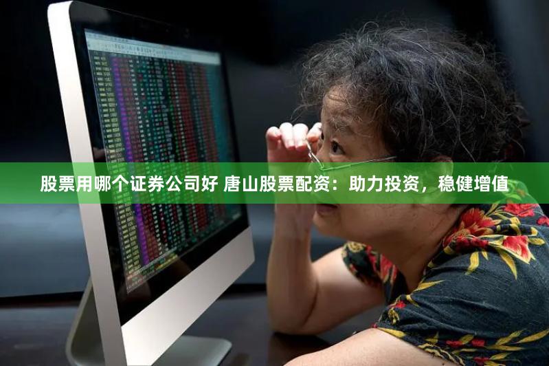 股票用哪个证券公司好 唐山股票配资：助力投资，稳健增值