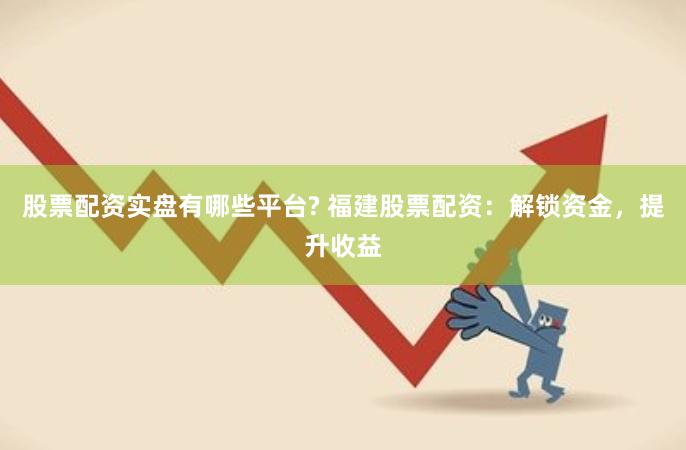 股票配资实盘有哪些平台? 福建股票配资：解锁资金，提升收益