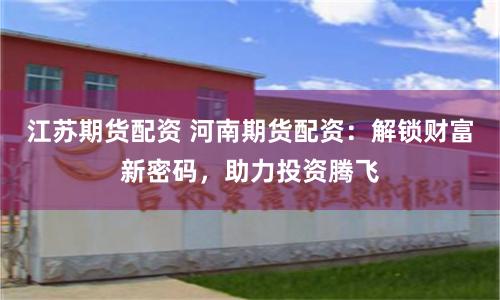 江苏期货配资 河南期货配资：解锁财富新密码，助力投资腾飞