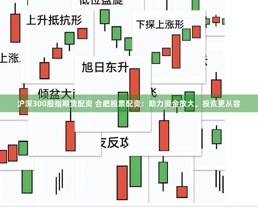 沪深300股指期货配资 合肥股票配资：助力资金放大，投资更从容