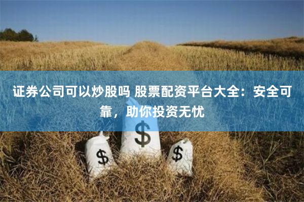 证券公司可以炒股吗 股票配资平台大全：安全可靠，助你投资无忧