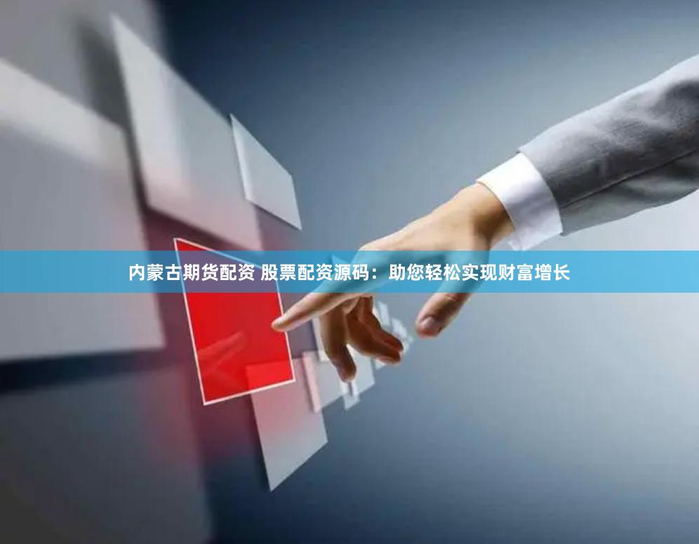 内蒙古期货配资 股票配资源码：助您轻松实现财富增长