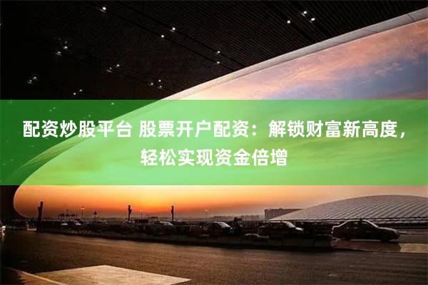 配资炒股平台 股票开户配资：解锁财富新高度，轻松实现资金倍增