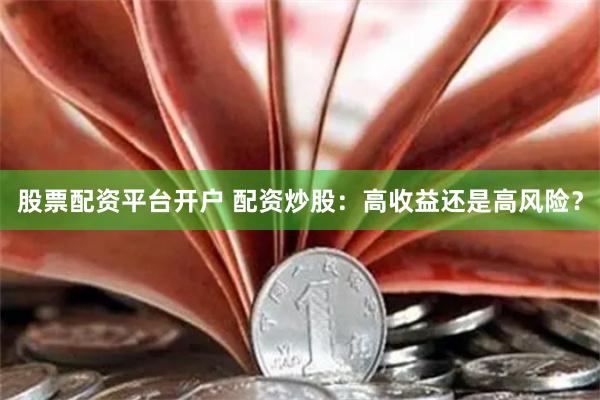 股票配资平台开户 配资炒股：高收益还是高风险？