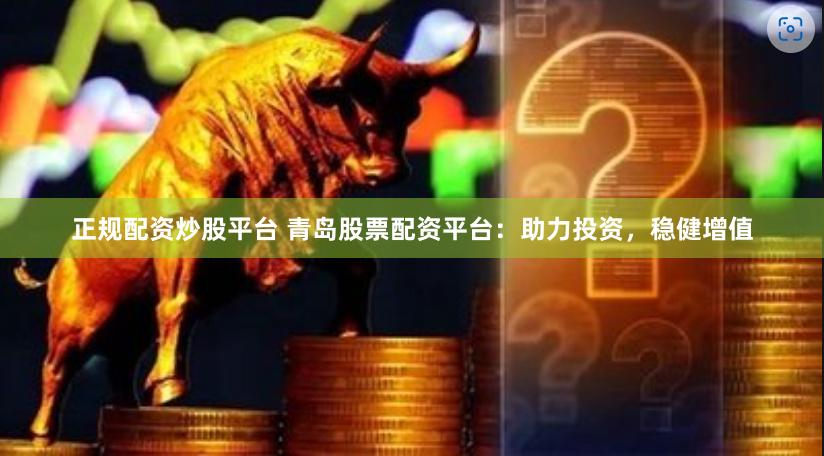 正规配资炒股平台 青岛股票配资平台：助力投资，稳健增值