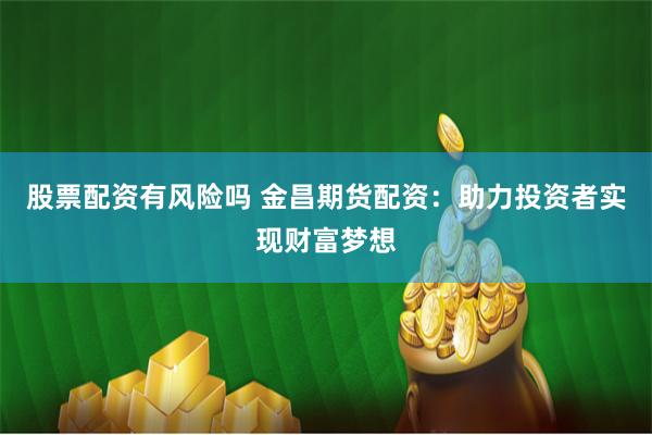 股票配资有风险吗 金昌期货配资：助力投资者实现财富梦想