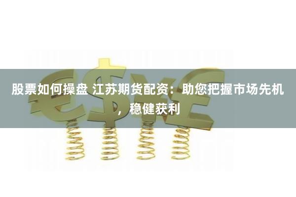 股票如何操盘 江苏期货配资：助您把握市场先机，稳健获利