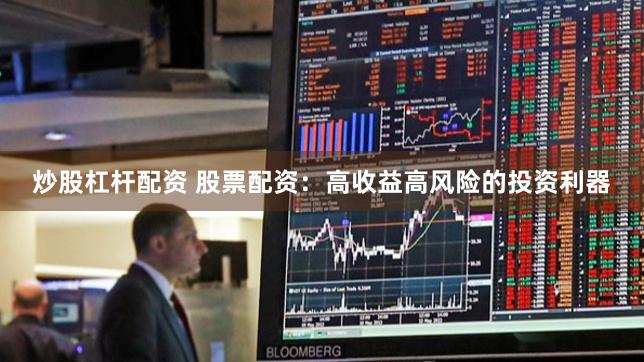 炒股杠杆配资 股票配资：高收益高风险的投资利器
