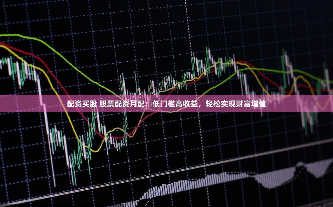 配资买股 股票配资月配：低门槛高收益，轻松实现财富增值