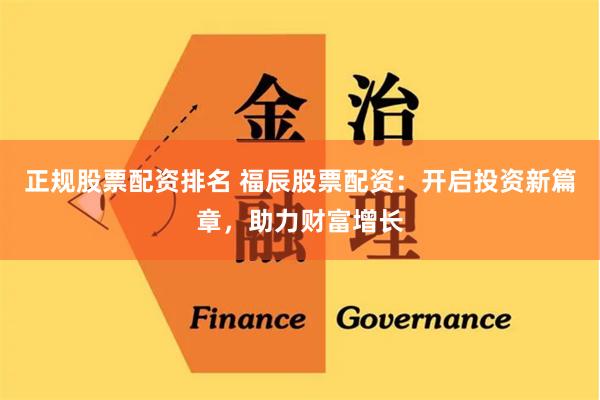 正规股票配资排名 福辰股票配资：开启投资新篇章，助力财富增长
