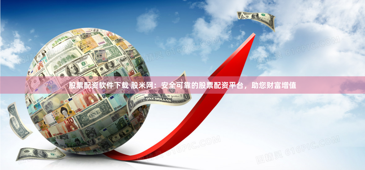 股票配资软件下载 股米网：安全可靠的股票配资平台，助您财富增值