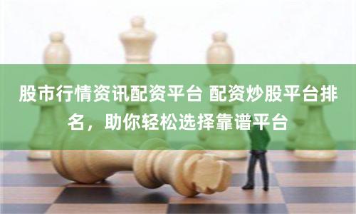 股市行情资讯配资平台 配资炒股平台排名，助你轻松选择靠谱平台