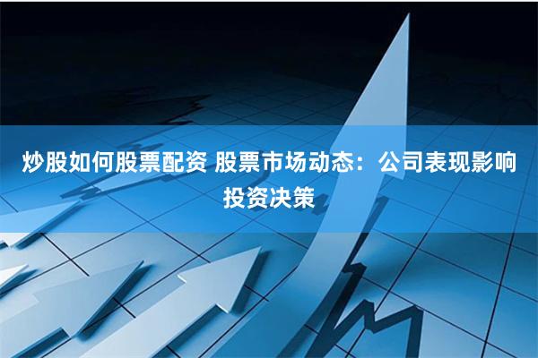 炒股如何股票配资 股票市场动态：公司表现影响投资决策