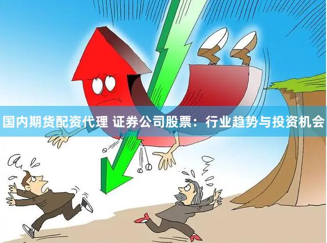 国内期货配资代理 证券公司股票：行业趋势与投资机会